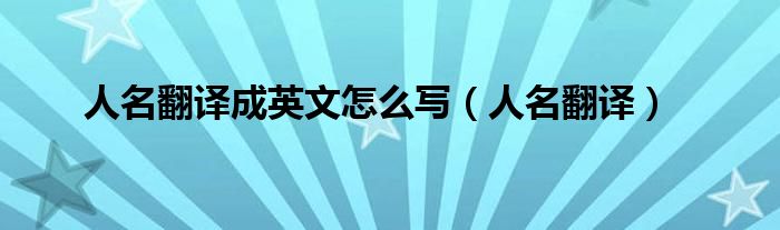 人名翻译成英文怎么写（人名翻译）