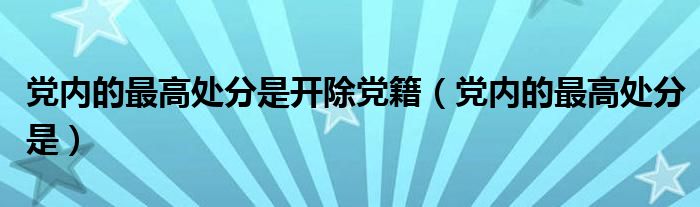 党内的最高处分是开除党籍（党内的最高处分是）