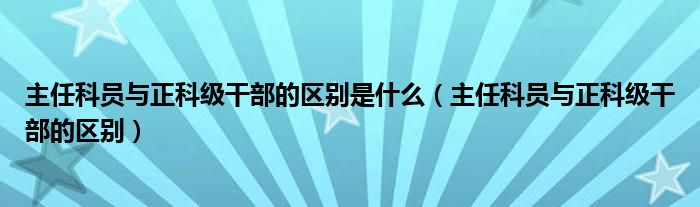 主任科员与正科级干部的区别是什么（主任科员与正科级干部的区别）