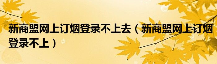 新商盟网上订烟登录不上去（新商盟网上订烟登录不上）