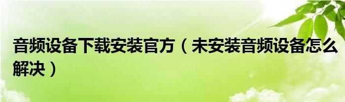 音频设备下载安装官方（未安装音频设备怎么解决）