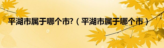 平湖市属于哪个市?（平湖市属于哪个市）