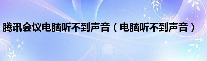 腾讯会议电脑听不到声音（电脑听不到声音）