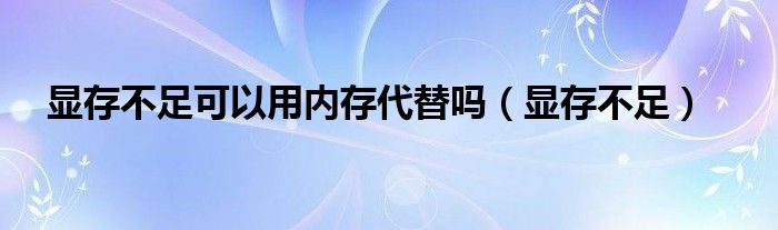 显存不足可以用内存代替吗（显存不足）