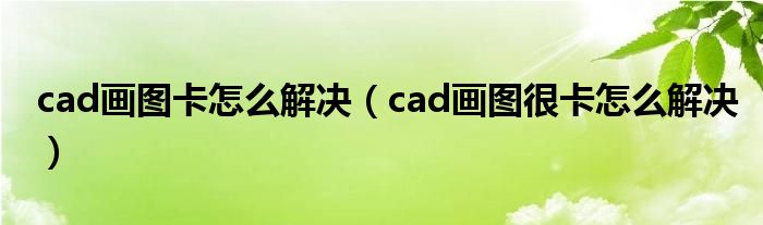 cad画图卡怎么解决（cad画图很卡怎么解决）