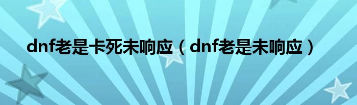 dnf老是卡死未响应（dnf老是未响应）