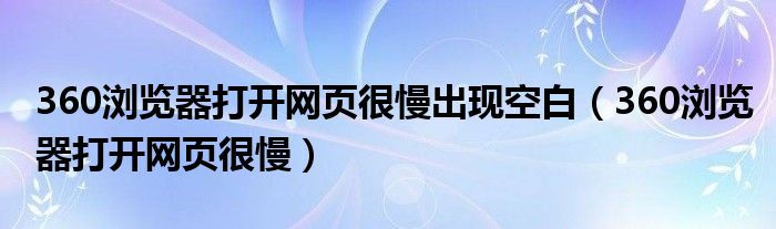 360浏览器打开网页很慢出现空白（360浏览器打开网页很慢）