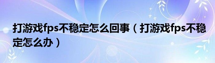 打游戏fps不稳定怎么回事（打游戏fps不稳定怎么办）