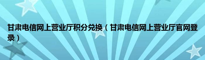 甘肃电信网上营业厅积分兑换（甘肃电信网上营业厅官网登录）