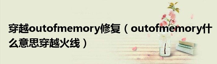 穿越outofmemory修复（outofmemory什么意思穿越火线）