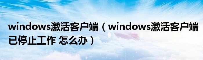 windows激活客户端（windows激活客户端已停止工作 怎么办）