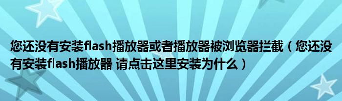 您还没有安装flash播放器或者播放器被浏览器拦截（您还没有安装flash播放器 请点击这里安装为什么）