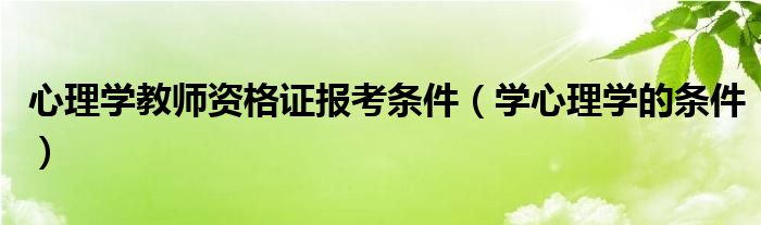 心理学教师资格证报考条件（学心理学的条件）