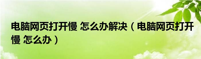 电脑网页打开慢 怎么办解决（电脑网页打开慢 怎么办）