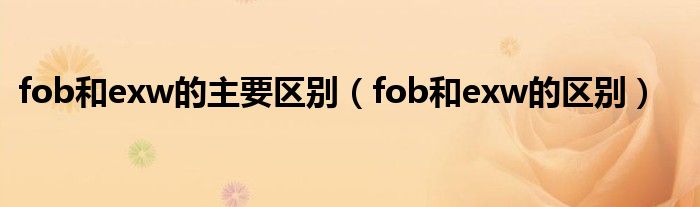 fob和exw的主要区别（fob和exw的区别）