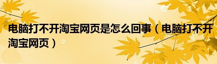 电脑打不开淘宝网页是怎么回事（电脑打不开淘宝网页）