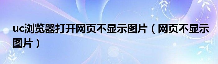 uc浏览器打开网页不显示图片（网页不显示图片）