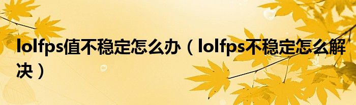 lolfps值不稳定怎么办（lolfps不稳定怎么解决）