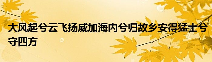 大风起兮云飞扬威加海内兮归故乡安得猛士兮守四方