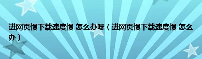 进网页慢下载速度慢 怎么办呀（进网页慢下载速度慢 怎么办）