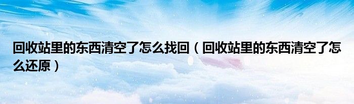 回收站里的东西清空了怎么找回（回收站里的东西清空了怎么还原）