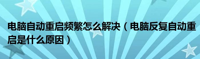 电脑自动重启频繁怎么解决（电脑反复自动重启是什么原因）