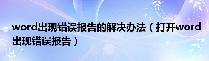 word出现错误报告的解决办法（打开word出现错误报告）