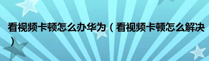 看视频卡顿怎么办华为（看视频卡顿怎么解决）