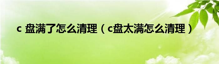 c 盘满了怎么清理（c盘太满怎么清理）