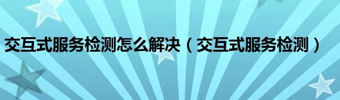 交互式服务检测怎么解决（交互式服务检测）