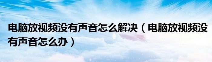 电脑放视频没有声音怎么解决（电脑放视频没有声音怎么办）