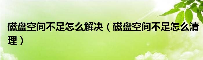 磁盘空间不足怎么解决（磁盘空间不足怎么清理）