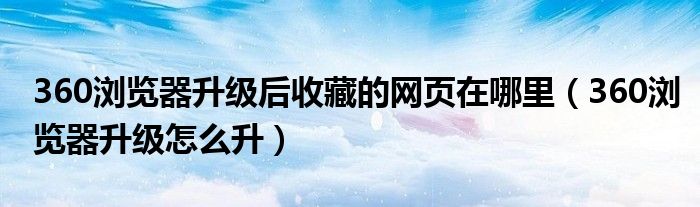 360浏览器升级后收藏的网页在哪里（360浏览器升级怎么升）