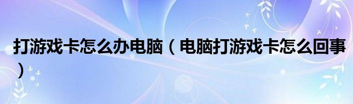 打游戏卡怎么办电脑（电脑打游戏卡怎么回事）