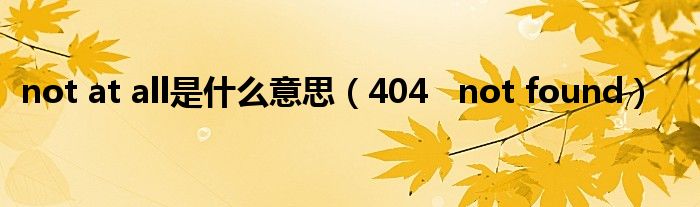 not at all是什么意思（404   not found）