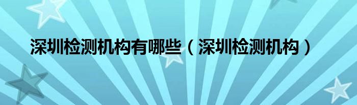 深圳检测机构有哪些（深圳检测机构）