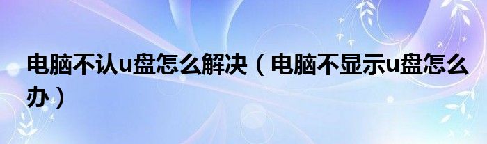 电脑不认u盘怎么解决（电脑不显示u盘怎么办）