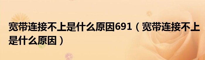 宽带连接不上是什么原因691（宽带连接不上是什么原因）