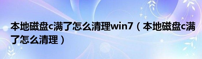 本地磁盘c满了怎么清理win7（本地磁盘c满了怎么清理）