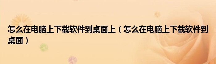 怎么在电脑上下载软件到桌面上（怎么在电脑上下载软件到桌面）