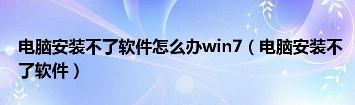 电脑安装不了软件怎么办win7（电脑安装不了软件）