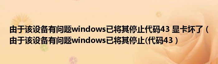 由于该设备有问题windows已将其停止代码43 显卡坏了（由于该设备有问题windows已将其停止(代码43）