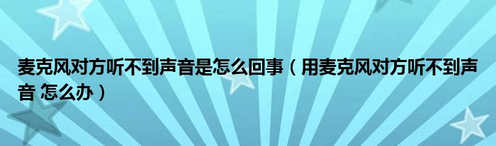 麦克风对方听不到声音是怎么回事（用麦克风对方听不到声音 怎么办）