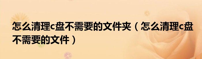 怎么清理c盘不需要的文件夹（怎么清理c盘不需要的文件）