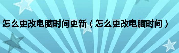 怎么更改电脑时间更新（怎么更改电脑时间）