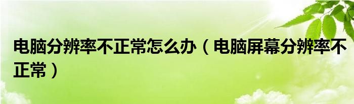 电脑分辨率不正常怎么办（电脑屏幕分辨率不正常）