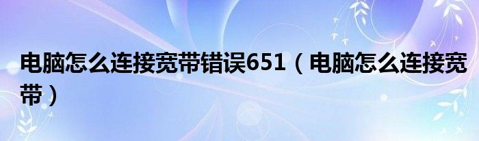 电脑怎么连接宽带错误651（电脑怎么连接宽带）