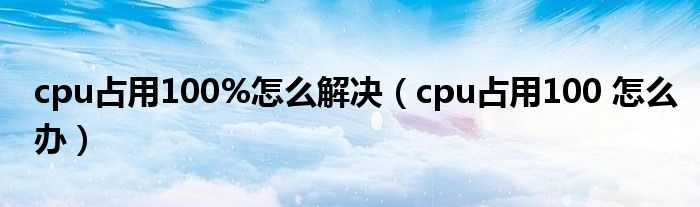 cpu占用100%怎么解决（cpu占用100 怎么办）