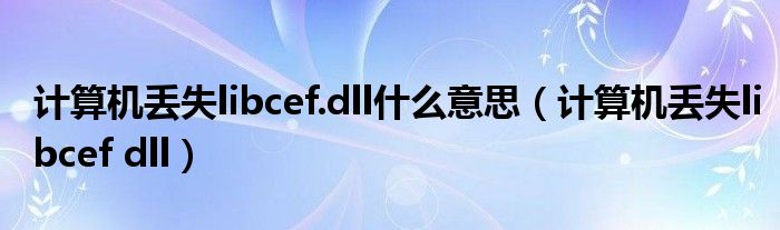 计算机丢失libcef.dll什么意思（计算机丢失libcef dll）