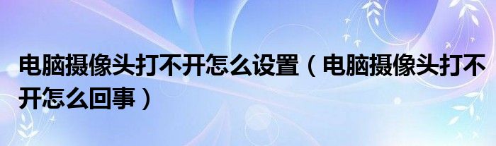 电脑摄像头打不开怎么设置（电脑摄像头打不开怎么回事）